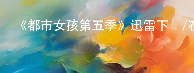 曹明皓發布《都市女孩第五季》迅雷下載/在線觀看-都市情感-美劇天堂